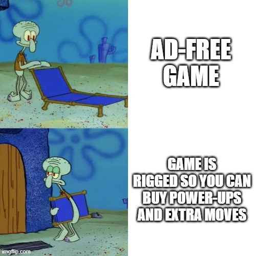 Annoying when that happens | AD-FREE GAME; GAME IS RIGGED SO YOU CAN BUY POWER-UPS AND EXTRA MOVES | image tagged in squidward chair | made w/ Imgflip meme maker