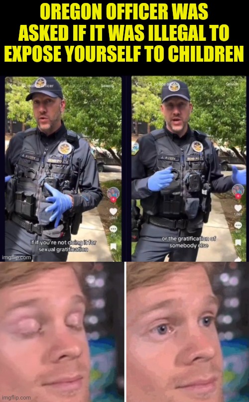 Oregon is For Pedos | OREGON OFFICER WAS ASKED IF IT WAS ILLEGAL TO EXPOSE YOURSELF TO CHILDREN | image tagged in blinking guy,pedophilia,oregon | made w/ Imgflip meme maker