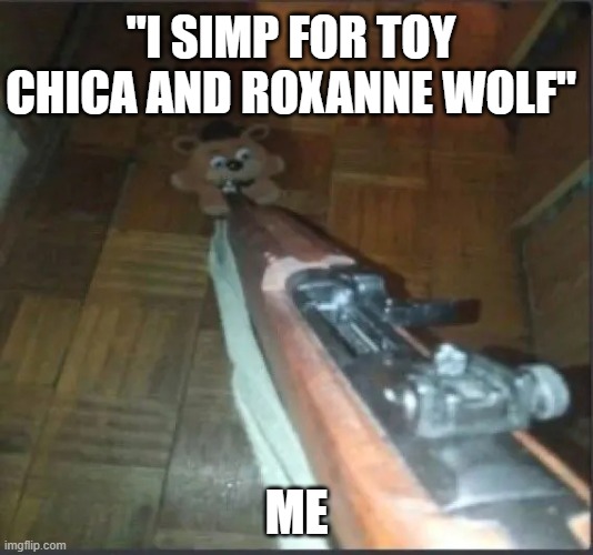 Gun pointing at freddy | "I SIMP FOR TOY CHICA AND ROXANNE WOLF"; ME | image tagged in gun pointing at freddy | made w/ Imgflip meme maker