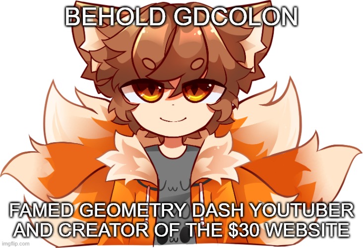 GD Colon vTuber Avatar | BEHOLD GDCOLON; FAMED GEOMETRY DASH YOUTUBER AND CREATOR OF THE $30 WEBSITE | image tagged in gd colon vtuber avatar | made w/ Imgflip meme maker