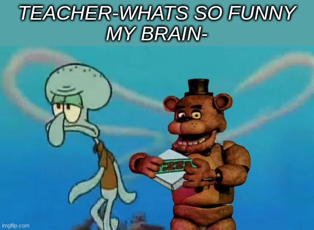 I'm back y'all with the pizza | TEACHER-WHATS SO FUNNY
MY BRAIN- | image tagged in fnaf pizza,crossover memes,fnaf,spongebob | made w/ Imgflip meme maker