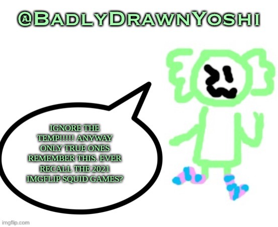 BadlyDrawnYoshi | IGNORE THE TEMP!!!!! ANYWAY ONLY TRUE ONES REMEMBER THIS. EVER RECALL THE 2021 IMGFLIP SQUID GAMES? | image tagged in badlydrawnyoshi | made w/ Imgflip meme maker