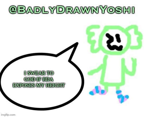 BadlyDrawnYoshi | I SWEAR TO GOD IF BDA EXPOSES MY HEIGHT | image tagged in badlydrawnyoshi | made w/ Imgflip meme maker