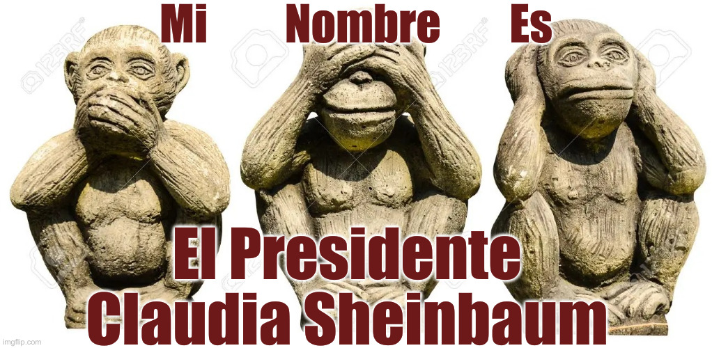 Que' Paso ? | Mi         Nombre        Es; El Presidente Claudia Sheinbaum | image tagged in 3 monkeys blind deaf and mute,funny memes,funny,mexico | made w/ Imgflip meme maker