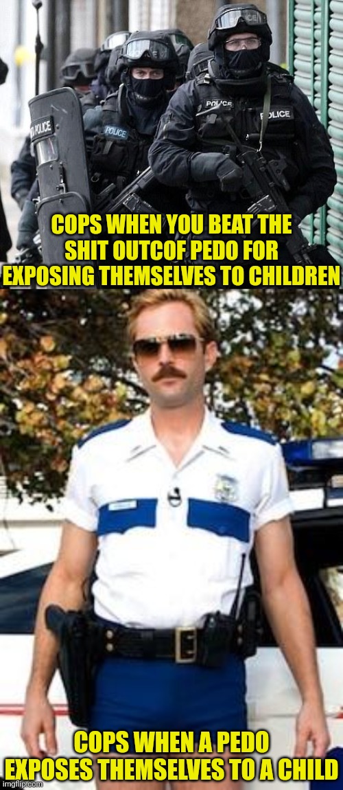 In Oregon apparently it's legal to expose yourself to children as long as it wasn't for sexual gratification....yeah. | COPS WHEN YOU BEAT THE SHIT OUTCOF PEDO FOR EXPOSING THEMSELVES TO CHILDREN; COPS WHEN A PEDO EXPOSES THEMSELVES TO A CHILD | image tagged in cliche police,scumbag police,pedophile,oregon | made w/ Imgflip meme maker