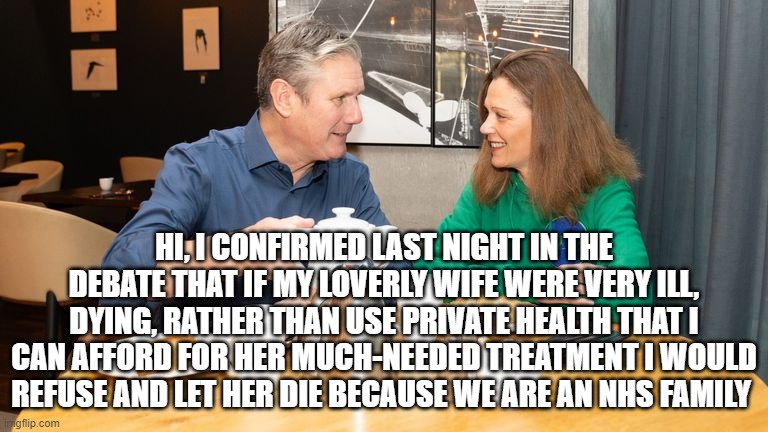 HI, I CONFIRMED LAST NIGHT IN THE DEBATE THAT IF MY LOVERLY WIFE WERE VERY ILL, DYING, RATHER THAN USE PRIVATE HEALTH THAT I CAN AFFORD FOR HER MUCH-NEEDED TREATMENT I WOULD REFUSE AND LET HER DIE BECAUSE WE ARE AN NHS FAMILY | made w/ Imgflip meme maker