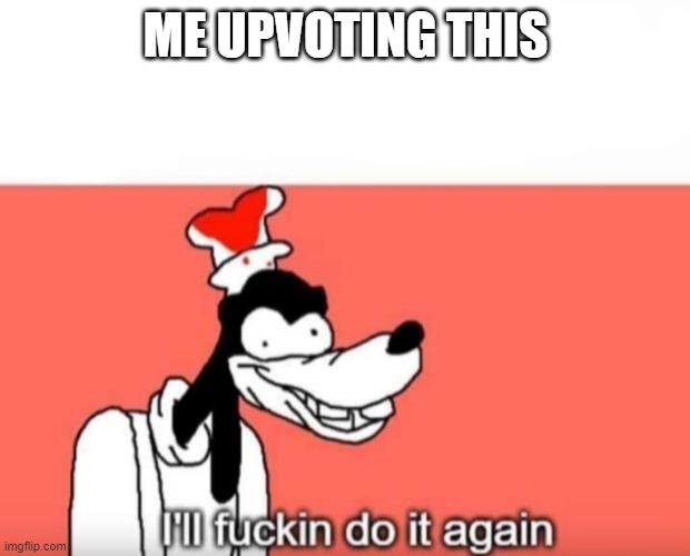 Ill do it again | ME UPVOTING THIS | image tagged in ill do it again | made w/ Imgflip meme maker