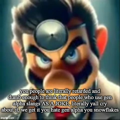 (duk: I am in it for the fun tbh but it is unfunny asf) | you people are literally retarded and dumb enough to think that people who use gen alpha slangs AS A JOKE, literally yall cry about it, we get it you hate gen alpha you snowflakes | image tagged in dr mario ai | made w/ Imgflip meme maker