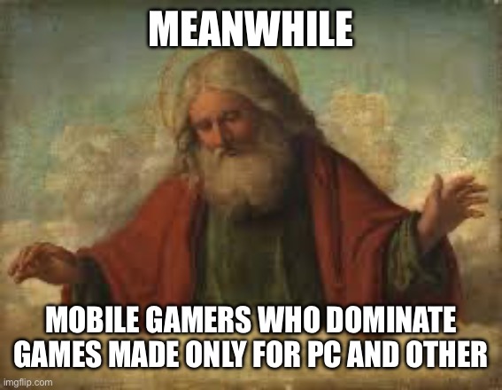 god | MEANWHILE MOBILE GAMERS WHO DOMINATE GAMES MADE ONLY FOR PC AND OTHER | image tagged in god | made w/ Imgflip meme maker