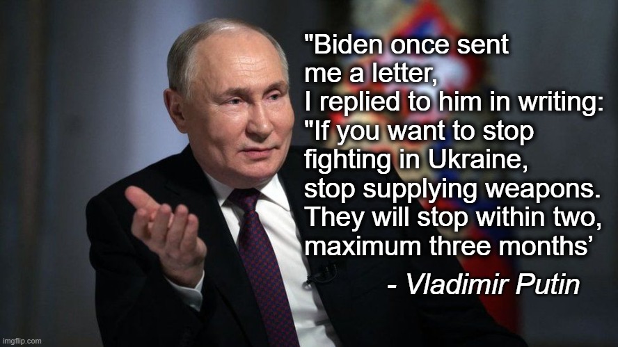 Simple problems require simple solutions | "Biden once sent me a letter, 
I replied to him in writing: "If you want to stop fighting in Ukraine, 
stop supplying weapons. They will stop within two, 
maximum three months’; - Vladimir Putin | made w/ Imgflip meme maker