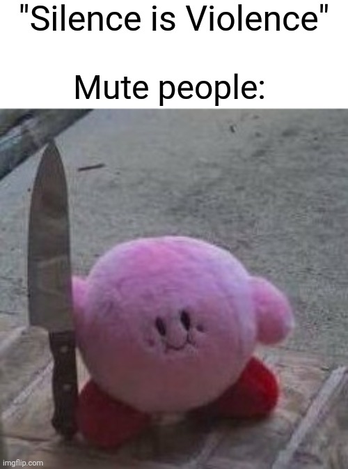 Yehyeh | "Silence is Violence"; Mute people: | image tagged in creepy kirby,mute,silence,violence,deaf,meme | made w/ Imgflip meme maker