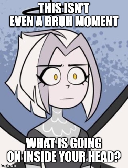 THIS ISN'T EVEN A BRUH MOMENT; WHAT IS GOING ON INSIDE YOUR HEAD? | made w/ Imgflip meme maker