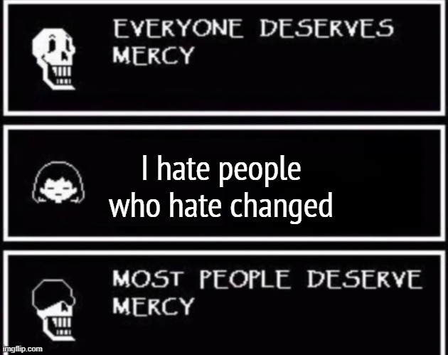 Everyone Deserves Mercy | I hate people who hate changed | image tagged in everyone deserves mercy | made w/ Imgflip meme maker