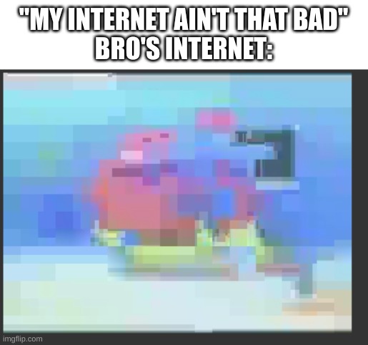 real | "MY INTERNET AIN'T THAT BAD"
BRO'S INTERNET: | image tagged in low quality patrick dancing,internet | made w/ Imgflip meme maker