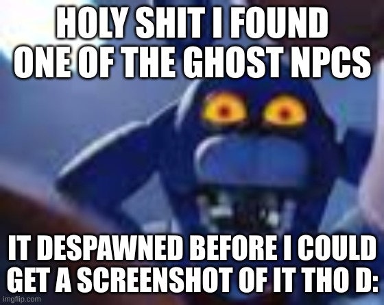 bwomp | HOLY SHIT I FOUND ONE OF THE GHOST NPCS; IT DESPAWNED BEFORE I COULD GET A SCREENSHOT OF IT THO D: | image tagged in bonnie be wilding | made w/ Imgflip meme maker