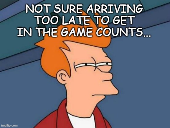 Futurama Fry Meme | NOT SURE ARRIVING TOO LATE TO GET IN THE GAME COUNTS... | image tagged in memes,futurama fry | made w/ Imgflip meme maker