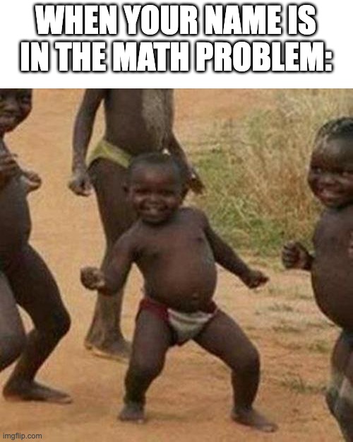 This was amazing | WHEN YOUR NAME IS IN THE MATH PROBLEM: | image tagged in memes,third world success kid,funny,fun,meme,funny memes | made w/ Imgflip meme maker