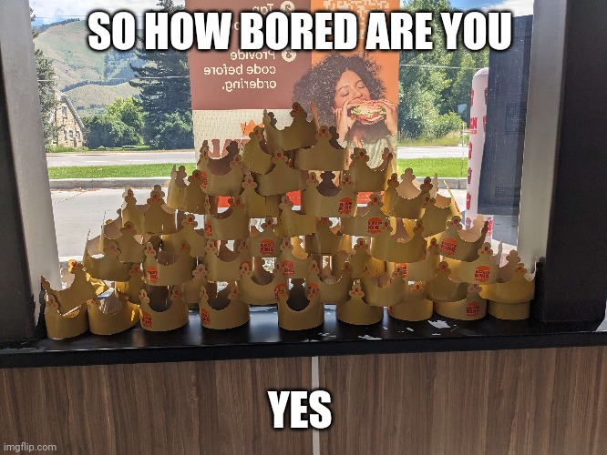 BK fun | SO HOW BORED ARE YOU; YES | image tagged in funny memes,funny,yes,lol | made w/ Imgflip meme maker