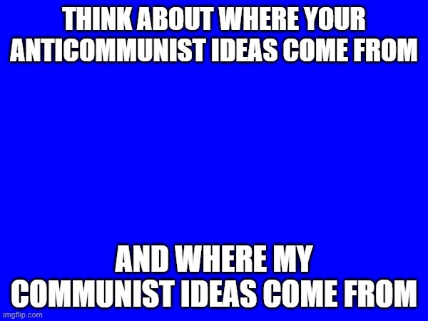 THINK ABOUT WHERE YOUR ANTICOMMUNIST IDEAS COME FROM; AND WHERE MY COMMUNIST IDEAS COME FROM | made w/ Imgflip meme maker