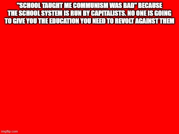 "SCHOOL TAUGHT ME COMMUNISM WAS BAD" BECAUSE THE SCHOOL SYSTEM IS RUN BY CAPITALISTS. NO ONE IS GOING TO GIVE YOU THE EDUCATION YOU NEED TO REVOLT AGAINST THEM | made w/ Imgflip meme maker