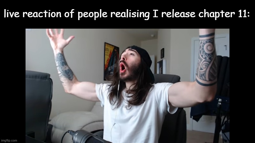 Moist critikal screaming | live reaction of people realising I release chapter 11: | image tagged in moist critikal screaming | made w/ Imgflip meme maker