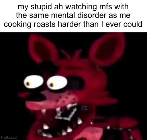 foxy | my stupid ah watching mfs with the same mental disorder as me cooking roasts harder than I ever could | made w/ Imgflip meme maker