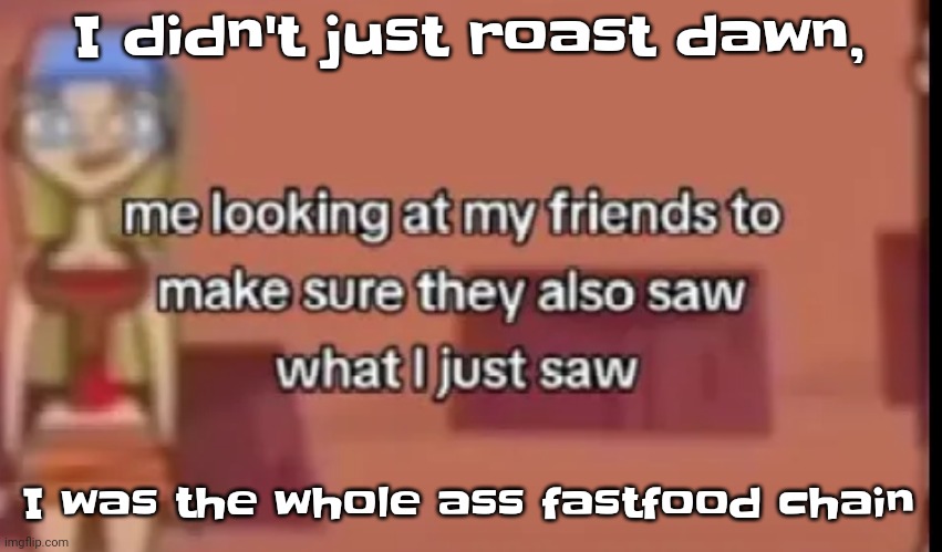 Booyah, thisway | I didn't just roast dawn, I was the whole ass fastfood chain | image tagged in scare | made w/ Imgflip meme maker