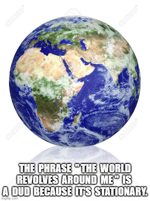Earth Globe | THE  PHRASE  " THE  WORLD REVOLVES  AROUND  ME "  IS  A  DUD  BECAUSE  IT'S  STATIONARY. | image tagged in earth globe | made w/ Imgflip meme maker