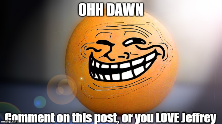 Troll orange | OHH DAWN; Comment on this post, or you LOVE Jeffrey | image tagged in troll orange | made w/ Imgflip meme maker