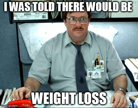 I Was Told There Would Be Meme | I WAS TOLD THERE WOULD BE  WEIGHT LOSS | image tagged in memes,i was told there would be,AdviceAnimals | made w/ Imgflip meme maker