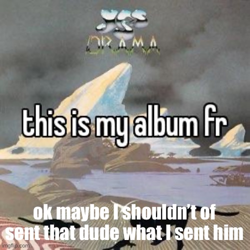 this is my album fr | ok maybe I shouldn’t of sent that dude what I sent him | image tagged in this is my album fr | made w/ Imgflip meme maker
