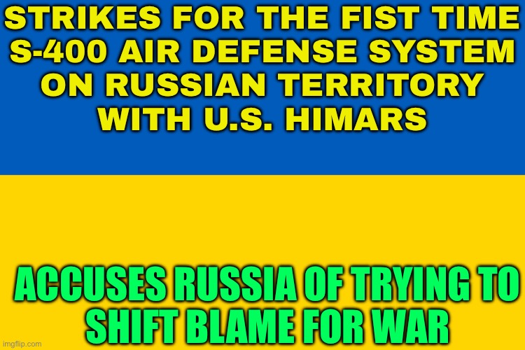 Ukraine strikes for the fist time S-400 Air Defense System on Russian Territory with US-made HIMARS | STRIKES FOR THE FIST TIME
S-400 AIR DEFENSE SYSTEM
ON RUSSIAN TERRITORY
WITH U.S. HIMARS; ACCUSES RUSSIA OF TRYING TO
SHIFT BLAME FOR WAR | image tagged in ukraine flag,breaking news,russo-ukrainian war,ukrainian lives matter,russia,scumbag america | made w/ Imgflip meme maker