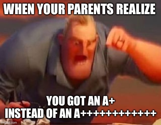 Mr incredible mad | WHEN YOUR PARENTS REALIZE; YOU GOT AN A+ INSTEAD OF AN A++++++++++++ | image tagged in mr incredible mad | made w/ Imgflip meme maker