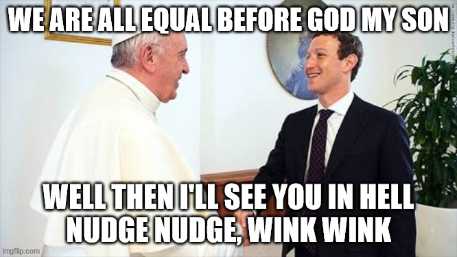 Judgement Day is Coming | WE ARE ALL EQUAL BEFORE GOD MY SON; WELL THEN I'LL SEE YOU IN HELL
NUDGE NUDGE, WINK WINK | image tagged in religion,equality,lies,sins,philosophy,belief | made w/ Imgflip meme maker