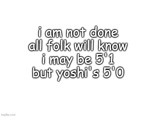 i am not done
all folk will know
i may be 5'1
but yoshi's 5'0 | made w/ Imgflip meme maker
