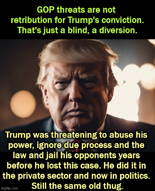 The same old Convicted Felon | GOP threats are not 
retribution for Trump's conviction. That's just a blind, a diversion. Trump was threatening to abuse his 
power, ignore due process and the 
law and jail his opponents years 
before he lost this case. He did it in 
the private sector and now in politics. 
Still the same old thug. | image tagged in trump,threats,retribution,abuse of power,law,thug | made w/ Imgflip meme maker