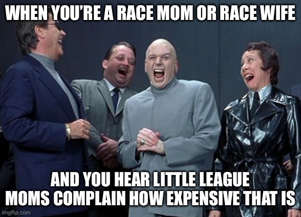 race moms race wife | WHEN YOU’RE A RACE MOM OR RACE WIFE; AND YOU HEAR LITTLE LEAGUE MOMS COMPLAIN HOW EXPENSIVE THAT IS | image tagged in memes,laughing villains | made w/ Imgflip meme maker