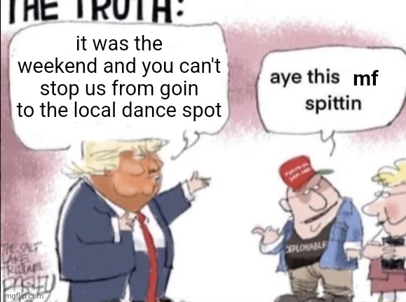 it was the weekend and you can't stop us from goin to the local dance spot; mf | made w/ Imgflip meme maker