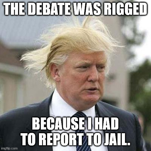 Donald Trump | THE DEBATE WAS RIGGED BECAUSE I HAD TO REPORT TO JAIL. | image tagged in donald trump | made w/ Imgflip meme maker