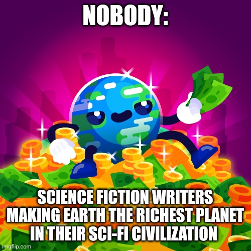 Why is earth always rich??? | NOBODY:; SCIENCE FICTION WRITERS MAKING EARTH THE RICHEST PLANET IN THEIR SCI-FI CIVILIZATION | image tagged in rich earth,sci-fi,science fiction,funny memes,jpfan102504 | made w/ Imgflip meme maker