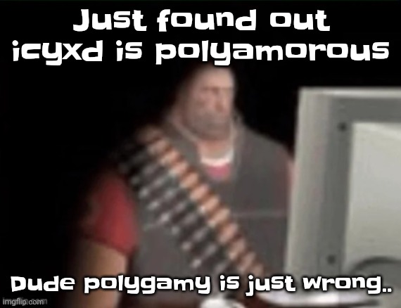 Dude wtf | Just found out icyxd is polyamorous; Dude polygamy is just wrong.. | image tagged in sad heavy computer | made w/ Imgflip meme maker