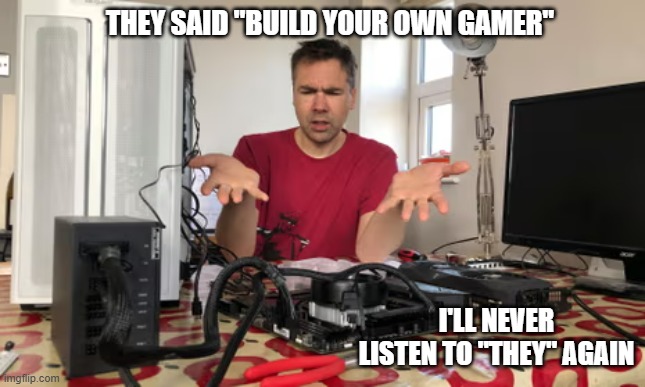 memes by Brad - They said to build my own computer - humor | THEY SAID "BUILD YOUR OWN GAMER"; I'LL NEVER LISTEN TO "THEY" AGAIN | image tagged in funny,gaming,computer,computer guy,pc gaming,computer games | made w/ Imgflip meme maker