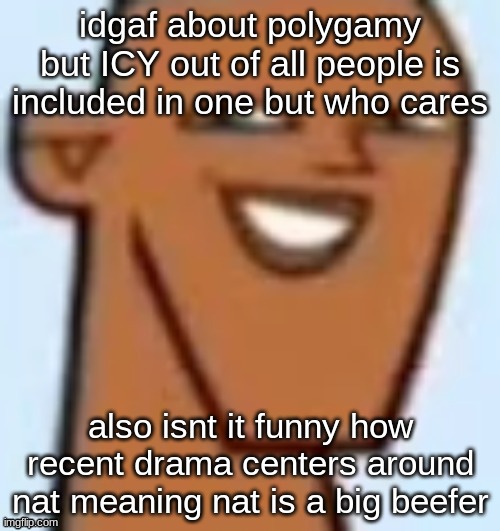 justin | idgaf about polygamy but ICY out of all people is included in one but who cares; also isnt it funny how recent drama centers around nat meaning nat is a big beefer | image tagged in justin | made w/ Imgflip meme maker