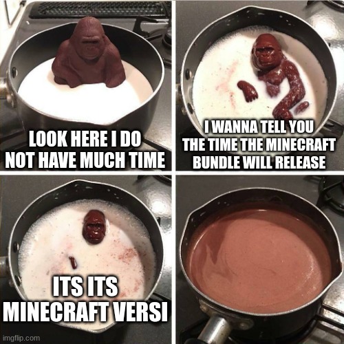 chocolate gorilla | LOOK HERE I DO NOT HAVE MUCH TIME; I WANNA TELL YOU THE TIME THE MINECRAFT BUNDLE WILL RELEASE; ITS ITS MINECRAFT VERSI | image tagged in chocolate gorilla | made w/ Imgflip meme maker