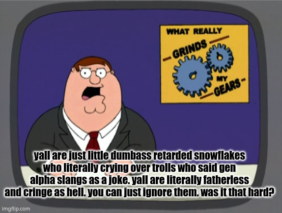 Peter Griffin News | yall are just little dumbass retarded snowflakes who literally crying over trolls who said gen alpha slangs as a joke. yall are literally fatherless and cringe as hell. you can just ignore them. was it that hard? | made w/ Imgflip meme maker