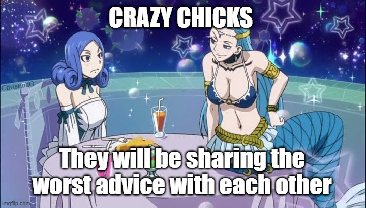 Fairy Tail Memes Crazy Chicks | CRAZY CHICKS; ChristinaO; They will be sharing the worst advice with each other | image tagged in memes,fairy tail,fairy tail meme,fairy tail memes,aquarius fairy tail,juvia lockser | made w/ Imgflip meme maker