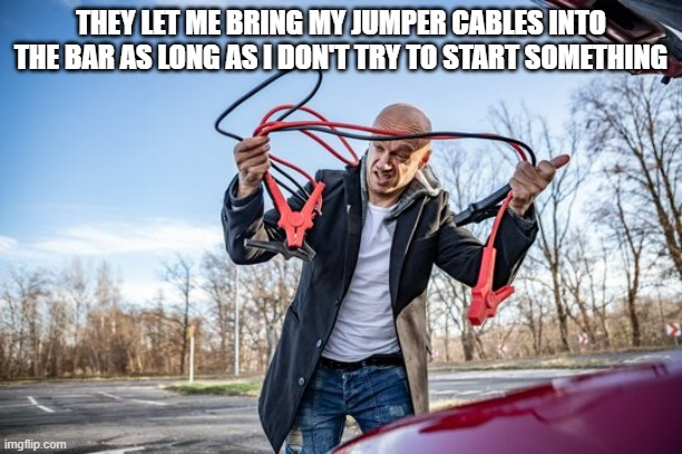 memes by Brad - A man takes jumper cables into a bar | THEY LET ME BRING MY JUMPER CABLES INTO THE BAR AS LONG AS I DON'T TRY TO START SOMETHING | image tagged in funny,fun,dad joke,funny meme,bar,humor | made w/ Imgflip meme maker