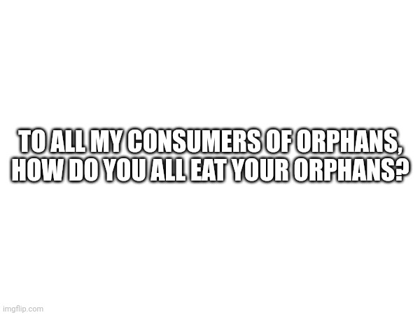 TO ALL MY CONSUMERS OF ORPHANS, HOW DO YOU ALL EAT YOUR ORPHANS? | made w/ Imgflip meme maker