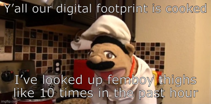 Surprised chef pee pee | Y’all our digital footprint is cooked; I’ve looked up femboy thighs like 10 times in the past hour | image tagged in surprised chef pee pee | made w/ Imgflip meme maker