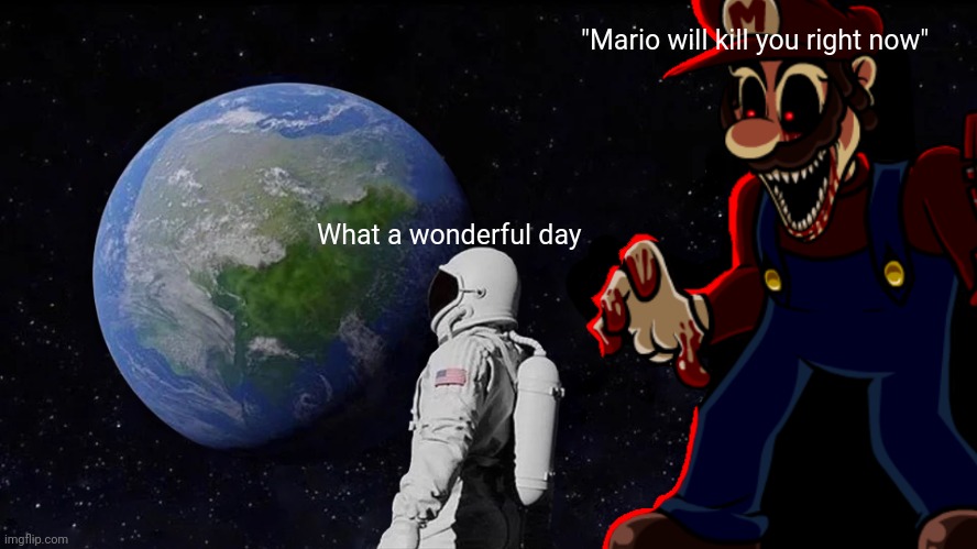 Lol | "Mario will kill you right now"; What a wonderful day | image tagged in memes,always has been | made w/ Imgflip meme maker